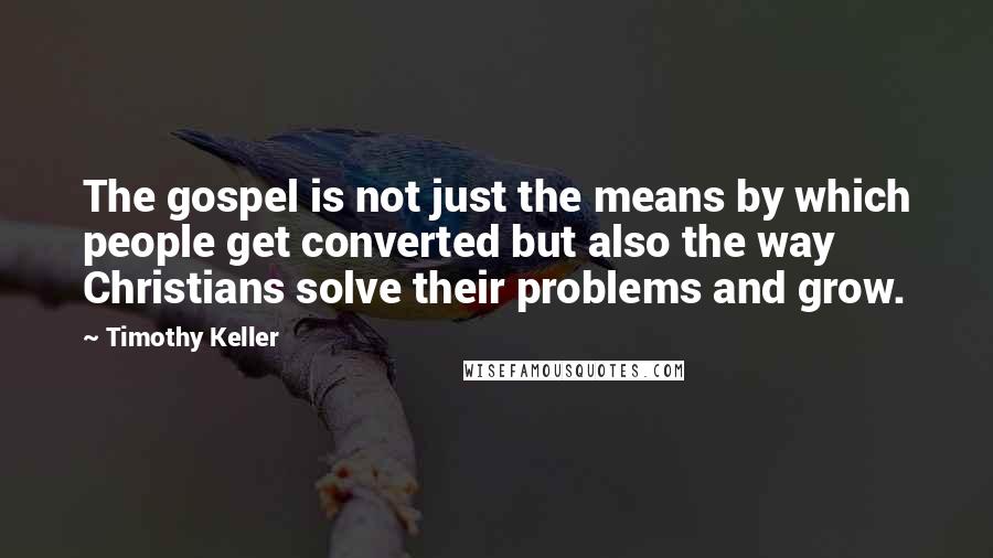 Timothy Keller Quotes: The gospel is not just the means by which people get converted but also the way Christians solve their problems and grow.