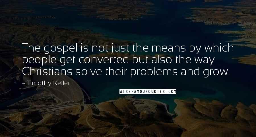 Timothy Keller Quotes: The gospel is not just the means by which people get converted but also the way Christians solve their problems and grow.