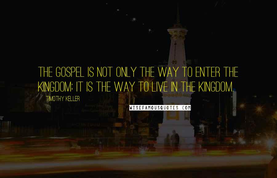 Timothy Keller Quotes: The gospel is not only the way to enter the kingdom; it is the way to live in the kingdom.