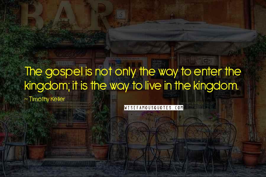 Timothy Keller Quotes: The gospel is not only the way to enter the kingdom; it is the way to live in the kingdom.