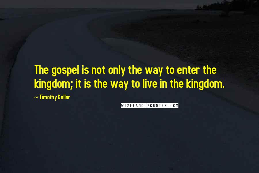 Timothy Keller Quotes: The gospel is not only the way to enter the kingdom; it is the way to live in the kingdom.