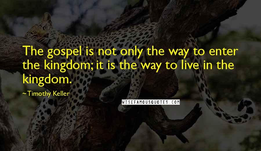 Timothy Keller Quotes: The gospel is not only the way to enter the kingdom; it is the way to live in the kingdom.