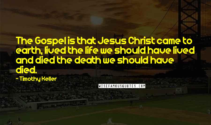 Timothy Keller Quotes: The Gospel is that Jesus Christ came to earth, lived the life we should have lived and died the death we should have died.