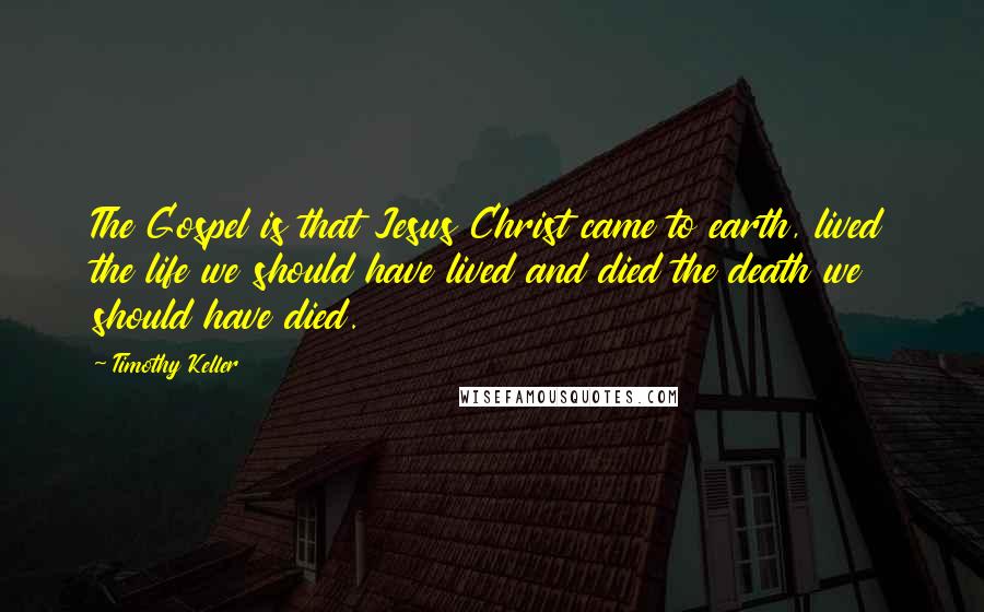 Timothy Keller Quotes: The Gospel is that Jesus Christ came to earth, lived the life we should have lived and died the death we should have died.