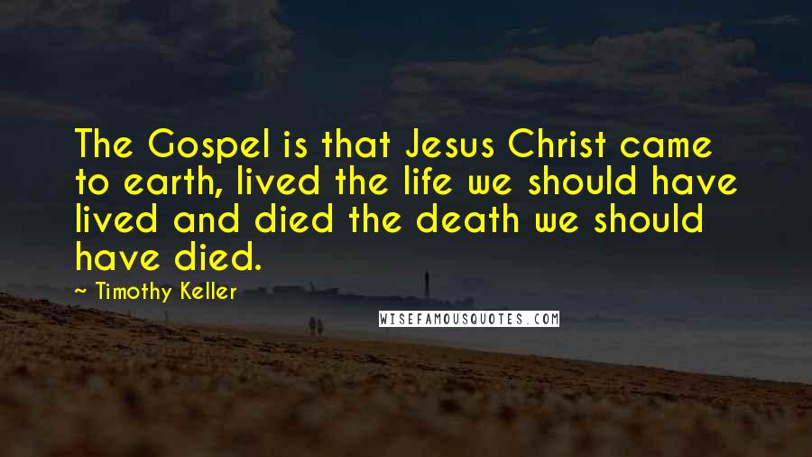 Timothy Keller Quotes: The Gospel is that Jesus Christ came to earth, lived the life we should have lived and died the death we should have died.