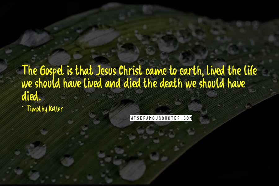 Timothy Keller Quotes: The Gospel is that Jesus Christ came to earth, lived the life we should have lived and died the death we should have died.