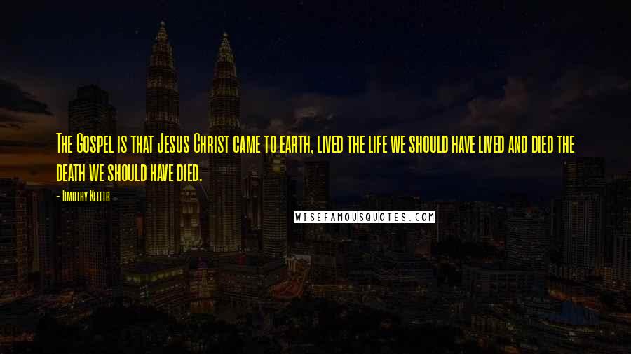 Timothy Keller Quotes: The Gospel is that Jesus Christ came to earth, lived the life we should have lived and died the death we should have died.