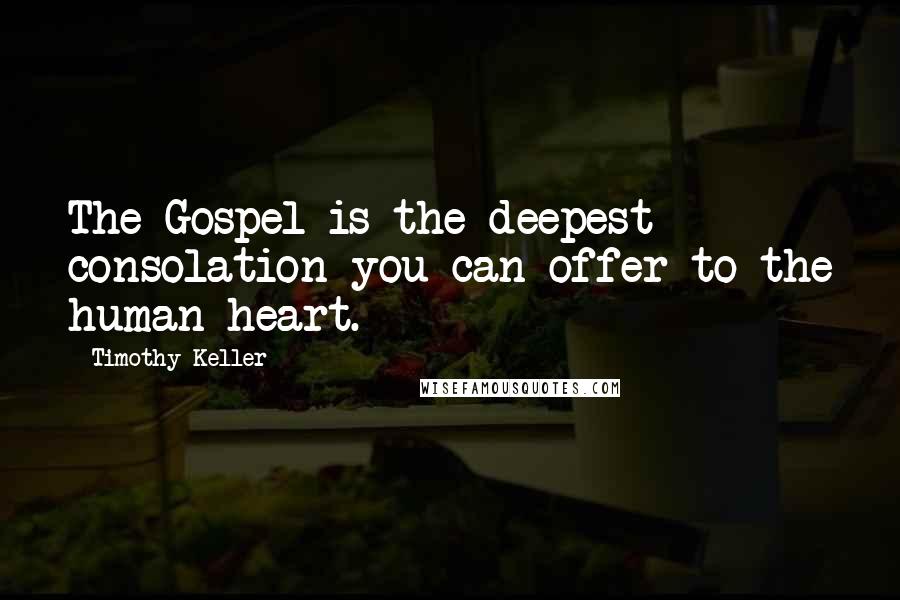 Timothy Keller Quotes: The Gospel is the deepest consolation you can offer to the human heart.
