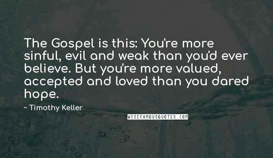 Timothy Keller Quotes: The Gospel is this: You're more sinful, evil and weak than you'd ever believe. But you're more valued, accepted and loved than you dared hope.