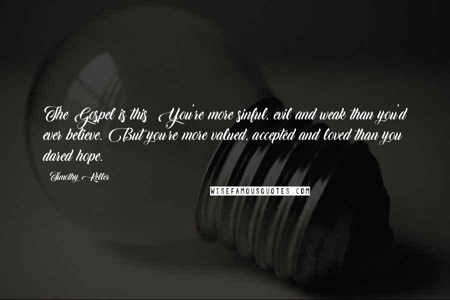 Timothy Keller Quotes: The Gospel is this: You're more sinful, evil and weak than you'd ever believe. But you're more valued, accepted and loved than you dared hope.