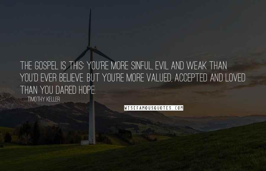 Timothy Keller Quotes: The Gospel is this: You're more sinful, evil and weak than you'd ever believe. But you're more valued, accepted and loved than you dared hope.
