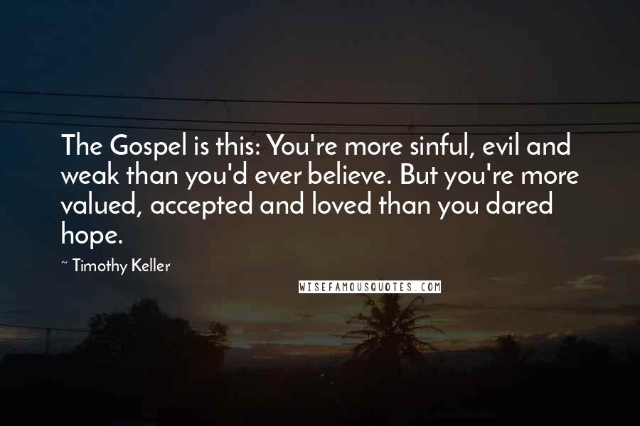 Timothy Keller Quotes: The Gospel is this: You're more sinful, evil and weak than you'd ever believe. But you're more valued, accepted and loved than you dared hope.