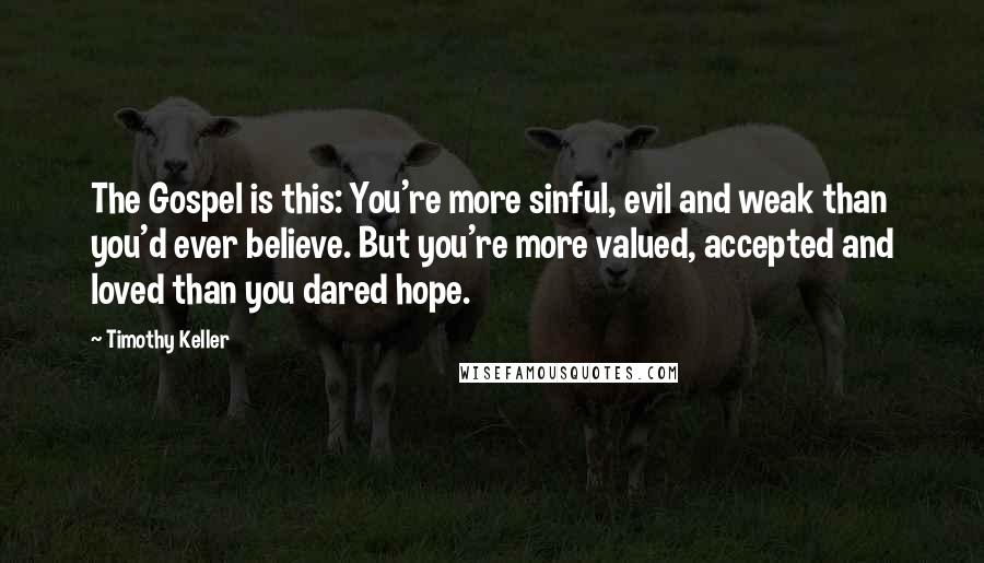 Timothy Keller Quotes: The Gospel is this: You're more sinful, evil and weak than you'd ever believe. But you're more valued, accepted and loved than you dared hope.