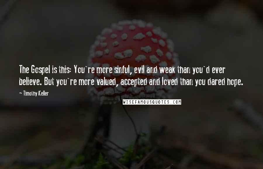 Timothy Keller Quotes: The Gospel is this: You're more sinful, evil and weak than you'd ever believe. But you're more valued, accepted and loved than you dared hope.