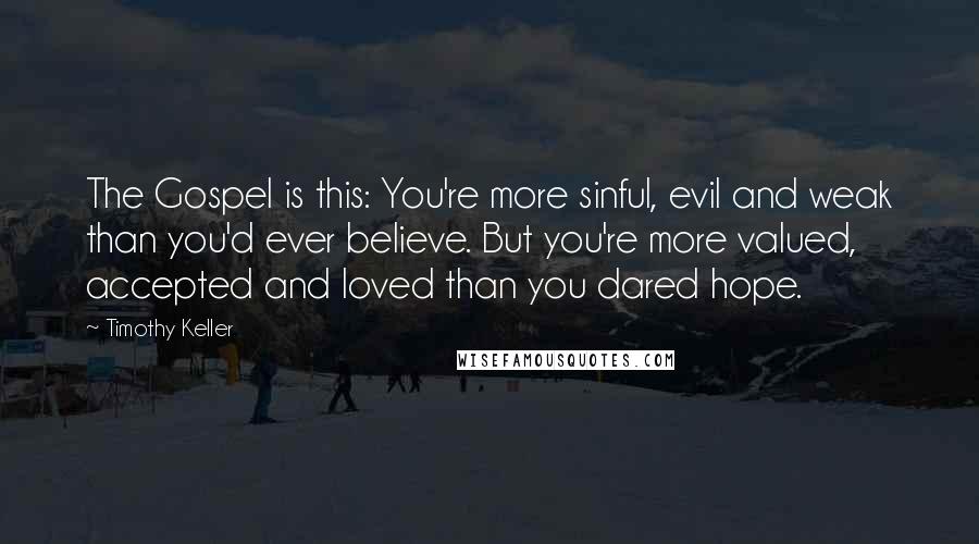 Timothy Keller Quotes: The Gospel is this: You're more sinful, evil and weak than you'd ever believe. But you're more valued, accepted and loved than you dared hope.