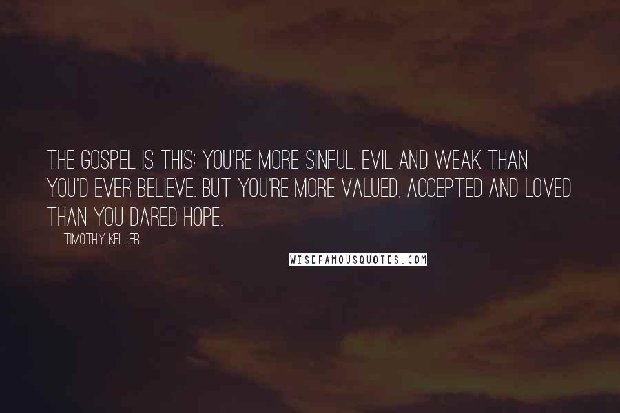 Timothy Keller Quotes: The Gospel is this: You're more sinful, evil and weak than you'd ever believe. But you're more valued, accepted and loved than you dared hope.