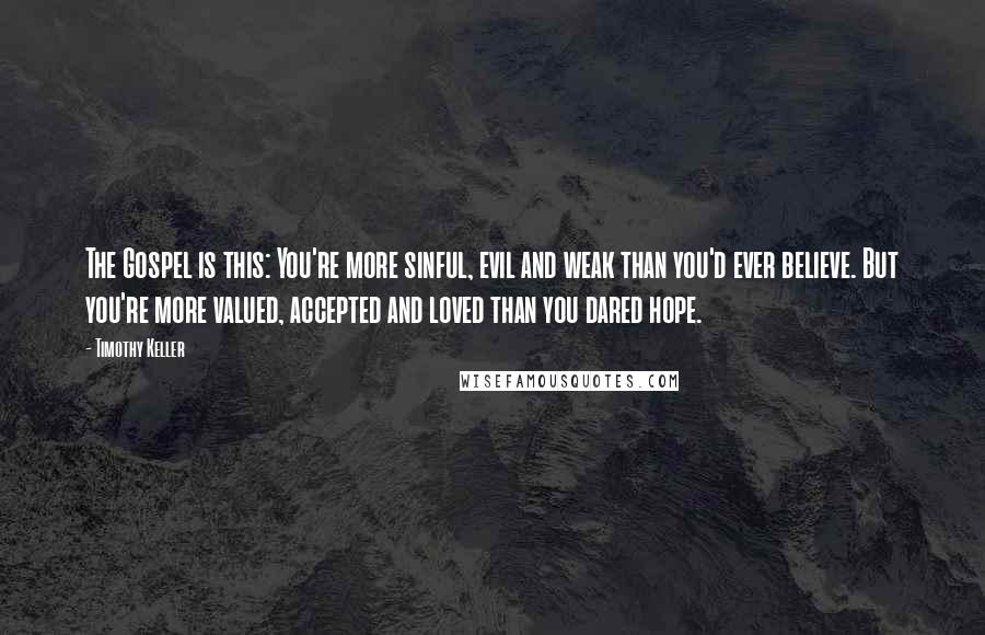 Timothy Keller Quotes: The Gospel is this: You're more sinful, evil and weak than you'd ever believe. But you're more valued, accepted and loved than you dared hope.