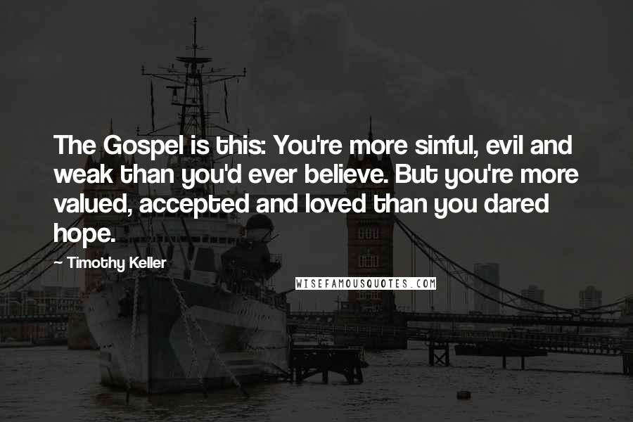 Timothy Keller Quotes: The Gospel is this: You're more sinful, evil and weak than you'd ever believe. But you're more valued, accepted and loved than you dared hope.