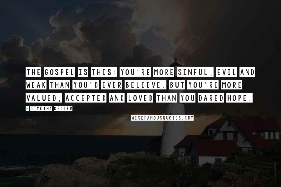 Timothy Keller Quotes: The Gospel is this: You're more sinful, evil and weak than you'd ever believe. But you're more valued, accepted and loved than you dared hope.