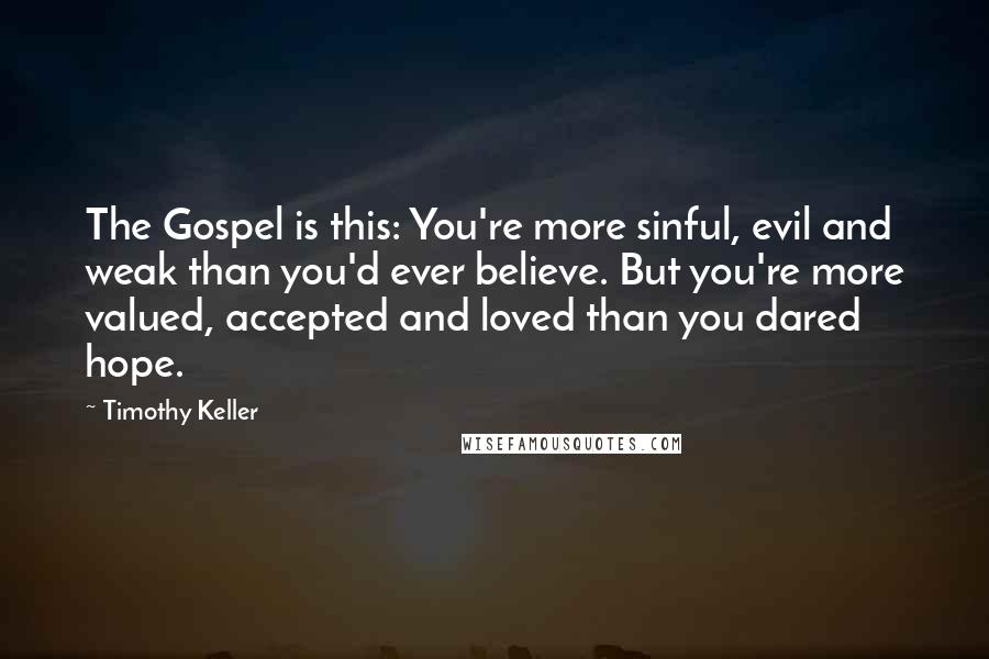 Timothy Keller Quotes: The Gospel is this: You're more sinful, evil and weak than you'd ever believe. But you're more valued, accepted and loved than you dared hope.