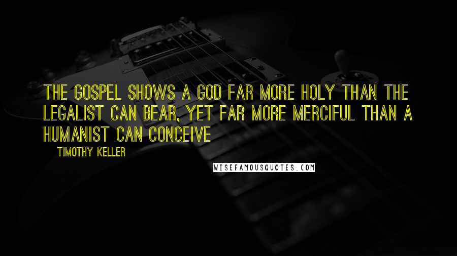 Timothy Keller Quotes: The gospel shows a God far more holy than the legalist can bear, yet far more merciful than a humanist can conceive