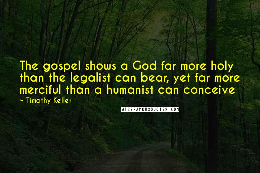 Timothy Keller Quotes: The gospel shows a God far more holy than the legalist can bear, yet far more merciful than a humanist can conceive