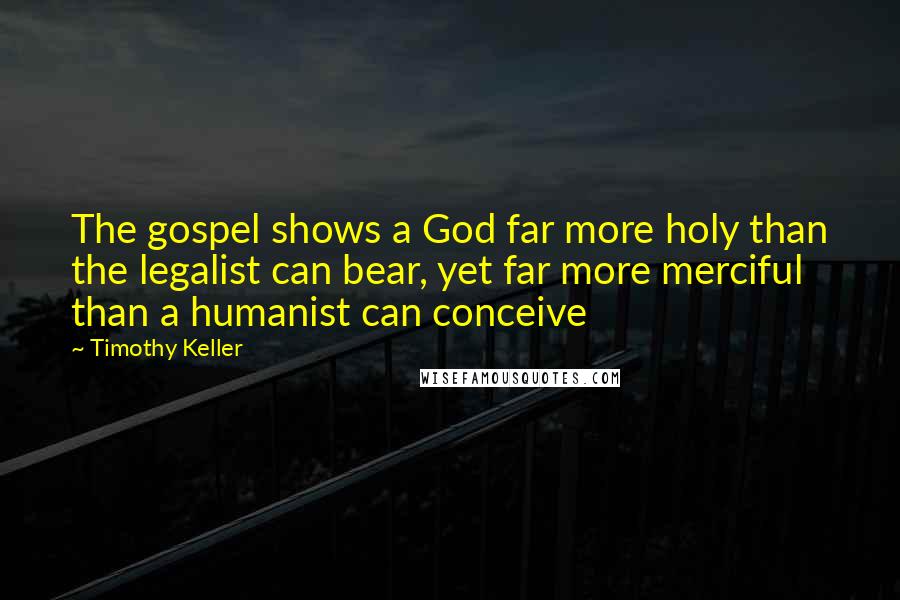 Timothy Keller Quotes: The gospel shows a God far more holy than the legalist can bear, yet far more merciful than a humanist can conceive