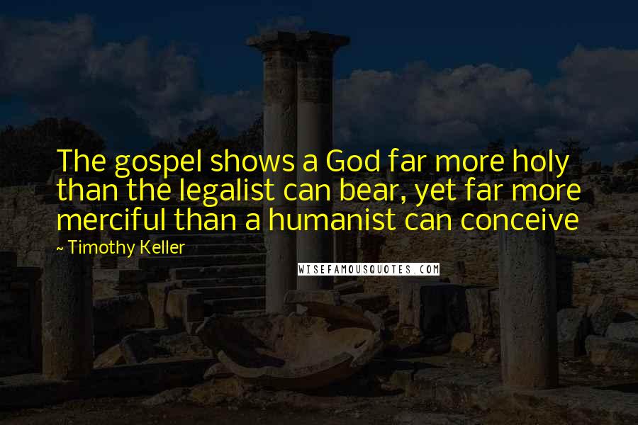 Timothy Keller Quotes: The gospel shows a God far more holy than the legalist can bear, yet far more merciful than a humanist can conceive