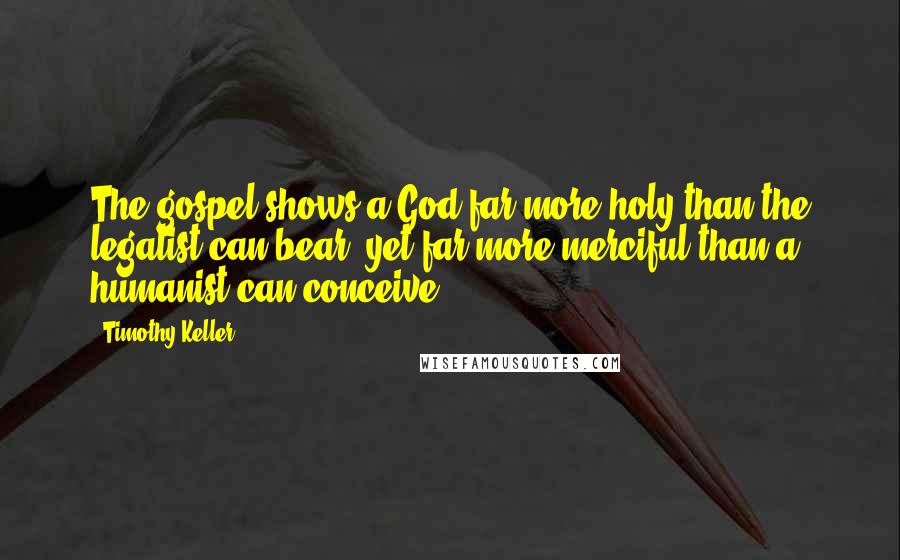 Timothy Keller Quotes: The gospel shows a God far more holy than the legalist can bear, yet far more merciful than a humanist can conceive