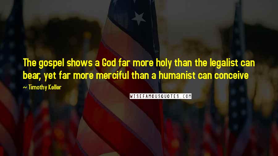 Timothy Keller Quotes: The gospel shows a God far more holy than the legalist can bear, yet far more merciful than a humanist can conceive