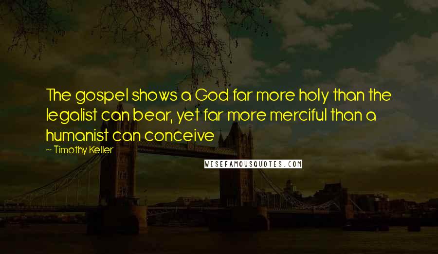 Timothy Keller Quotes: The gospel shows a God far more holy than the legalist can bear, yet far more merciful than a humanist can conceive