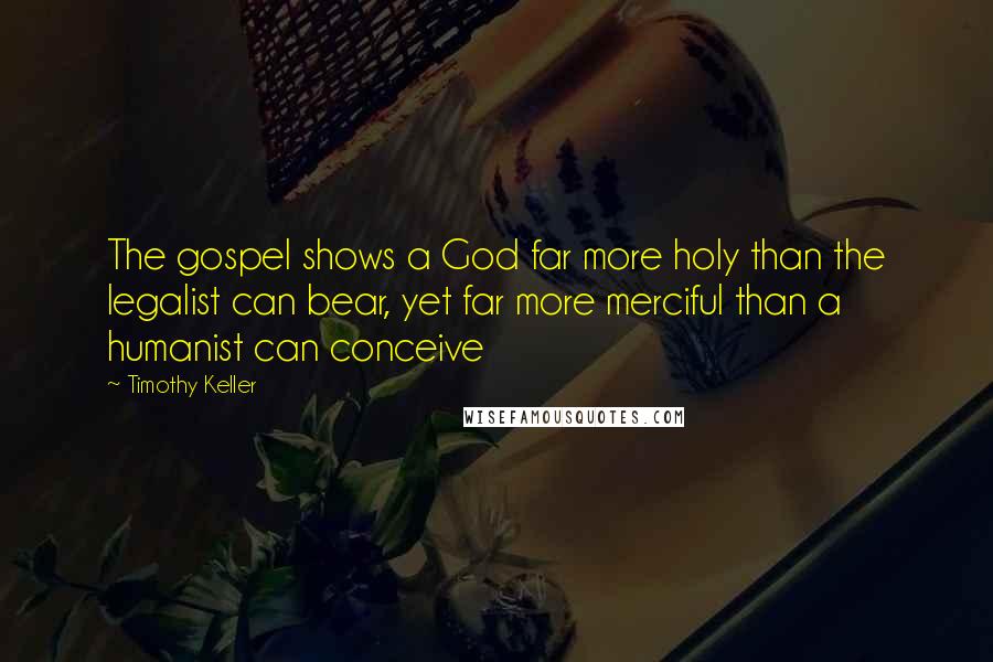 Timothy Keller Quotes: The gospel shows a God far more holy than the legalist can bear, yet far more merciful than a humanist can conceive