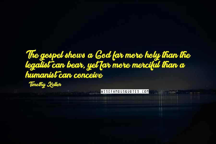 Timothy Keller Quotes: The gospel shows a God far more holy than the legalist can bear, yet far more merciful than a humanist can conceive