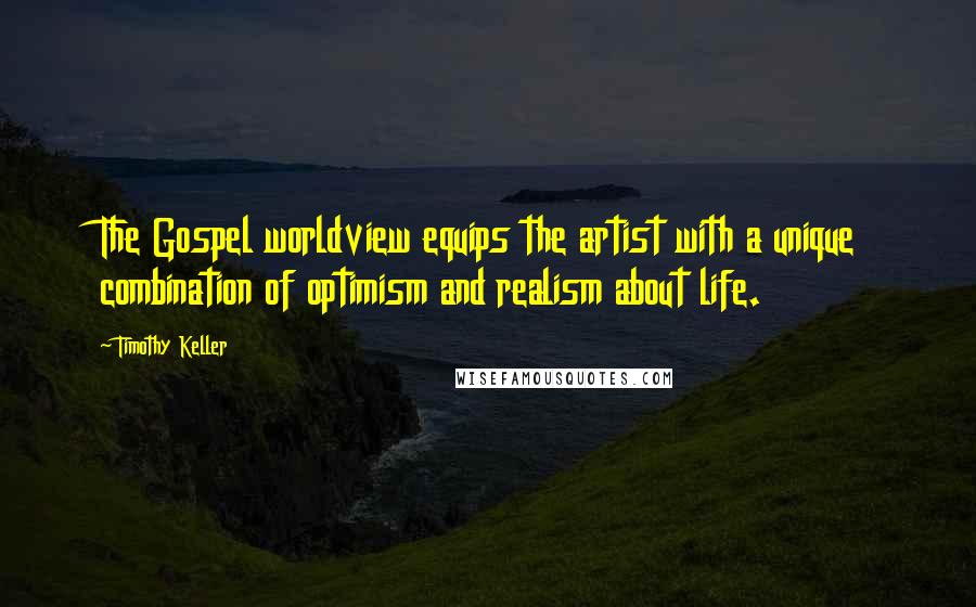 Timothy Keller Quotes: The Gospel worldview equips the artist with a unique combination of optimism and realism about life.