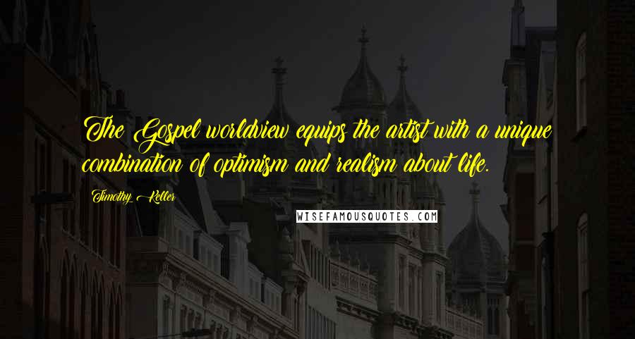 Timothy Keller Quotes: The Gospel worldview equips the artist with a unique combination of optimism and realism about life.