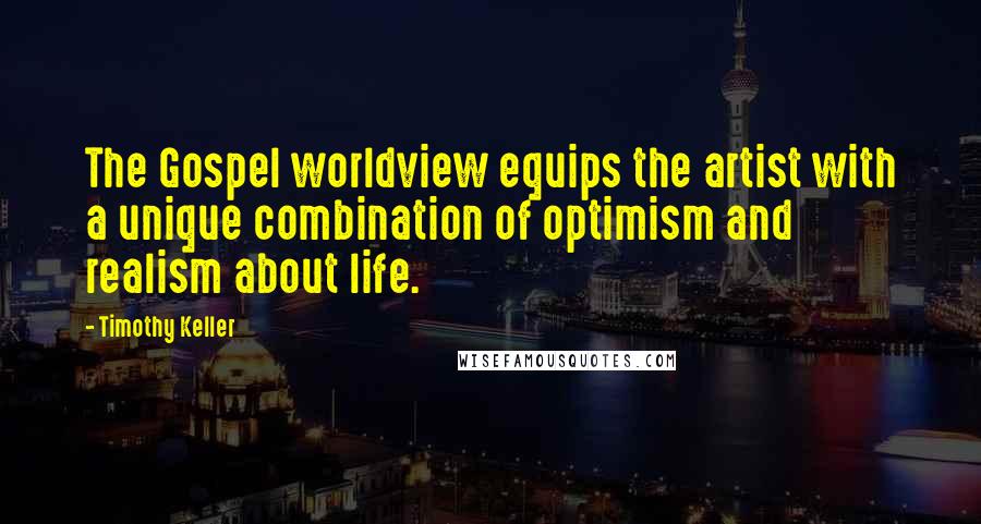 Timothy Keller Quotes: The Gospel worldview equips the artist with a unique combination of optimism and realism about life.