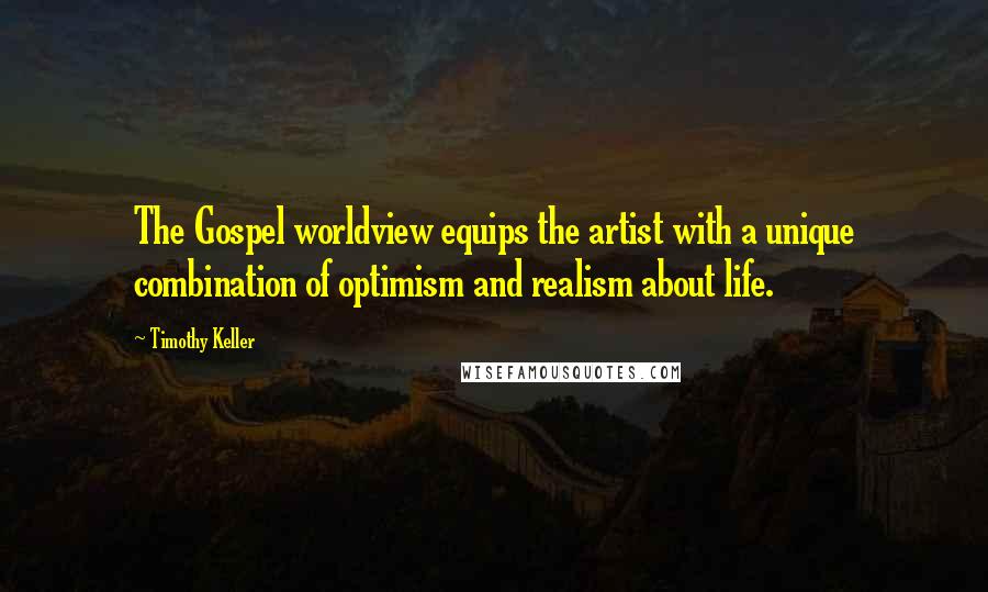 Timothy Keller Quotes: The Gospel worldview equips the artist with a unique combination of optimism and realism about life.