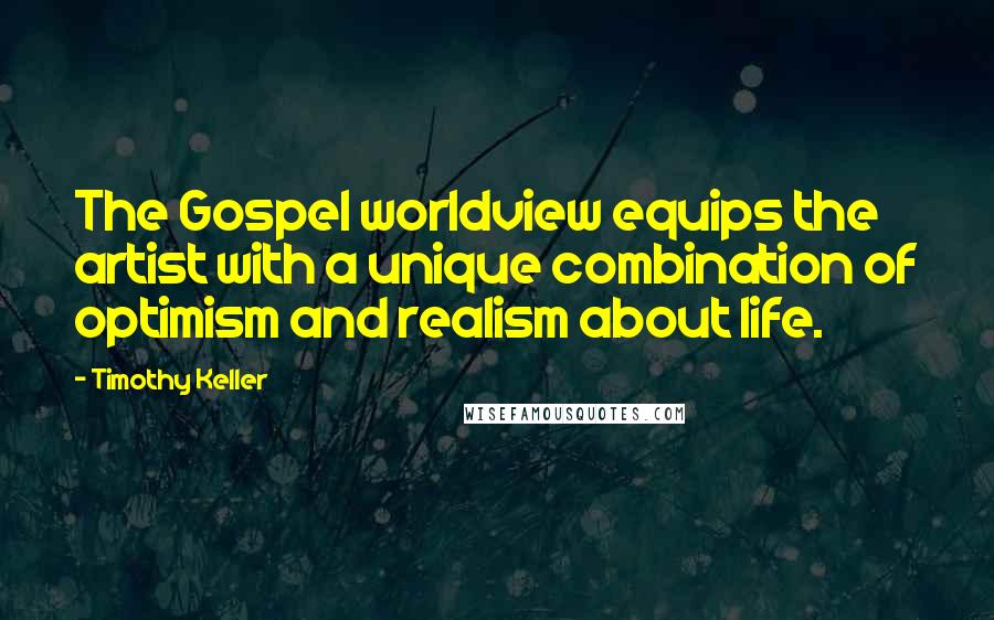 Timothy Keller Quotes: The Gospel worldview equips the artist with a unique combination of optimism and realism about life.