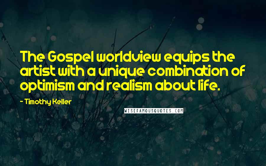 Timothy Keller Quotes: The Gospel worldview equips the artist with a unique combination of optimism and realism about life.