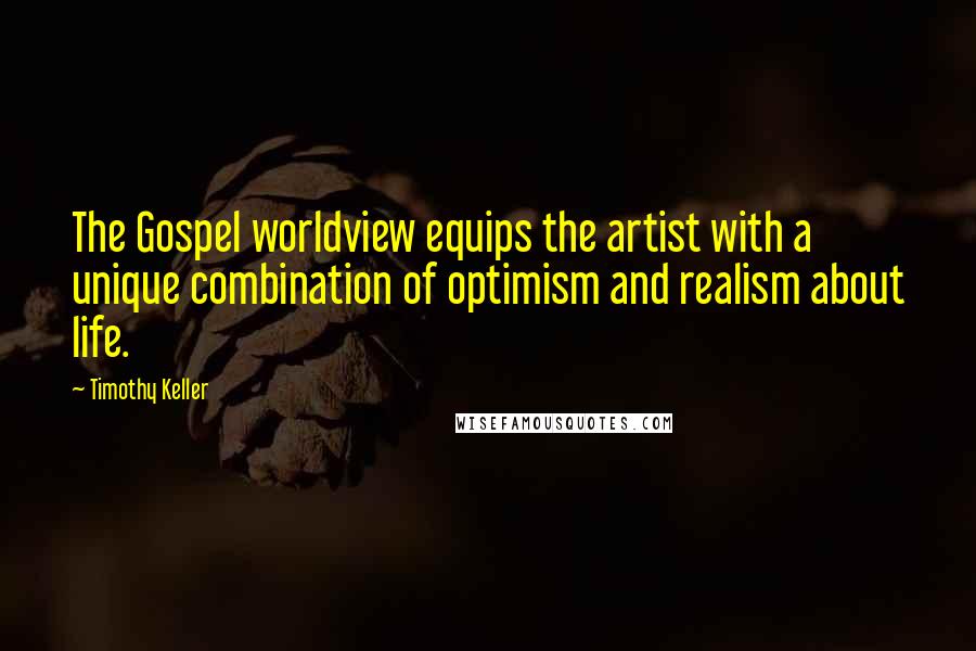 Timothy Keller Quotes: The Gospel worldview equips the artist with a unique combination of optimism and realism about life.