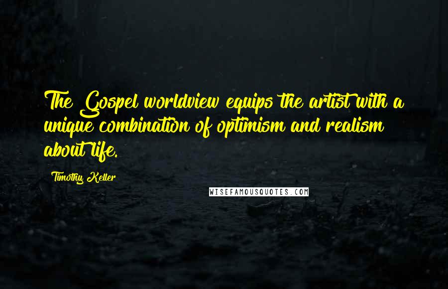 Timothy Keller Quotes: The Gospel worldview equips the artist with a unique combination of optimism and realism about life.