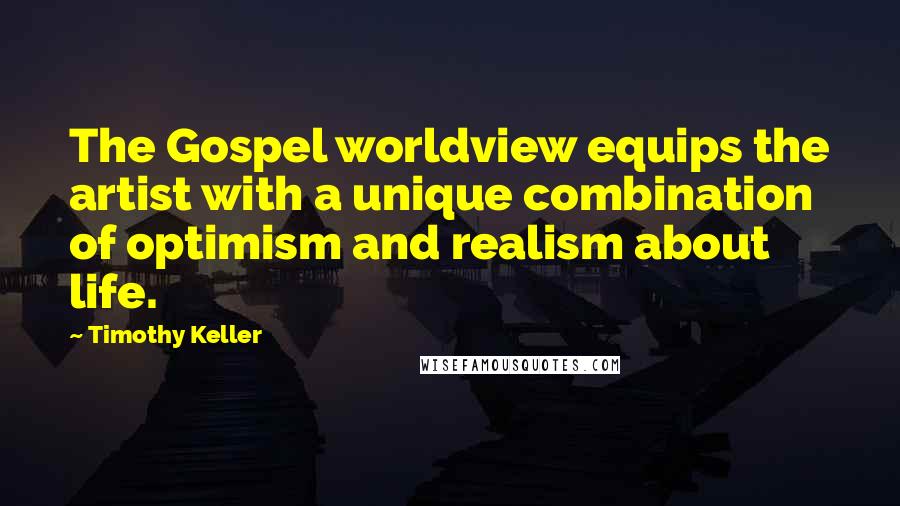 Timothy Keller Quotes: The Gospel worldview equips the artist with a unique combination of optimism and realism about life.