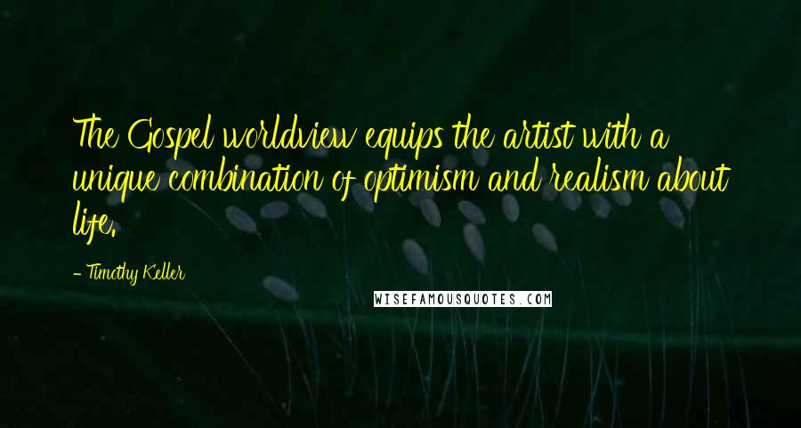 Timothy Keller Quotes: The Gospel worldview equips the artist with a unique combination of optimism and realism about life.