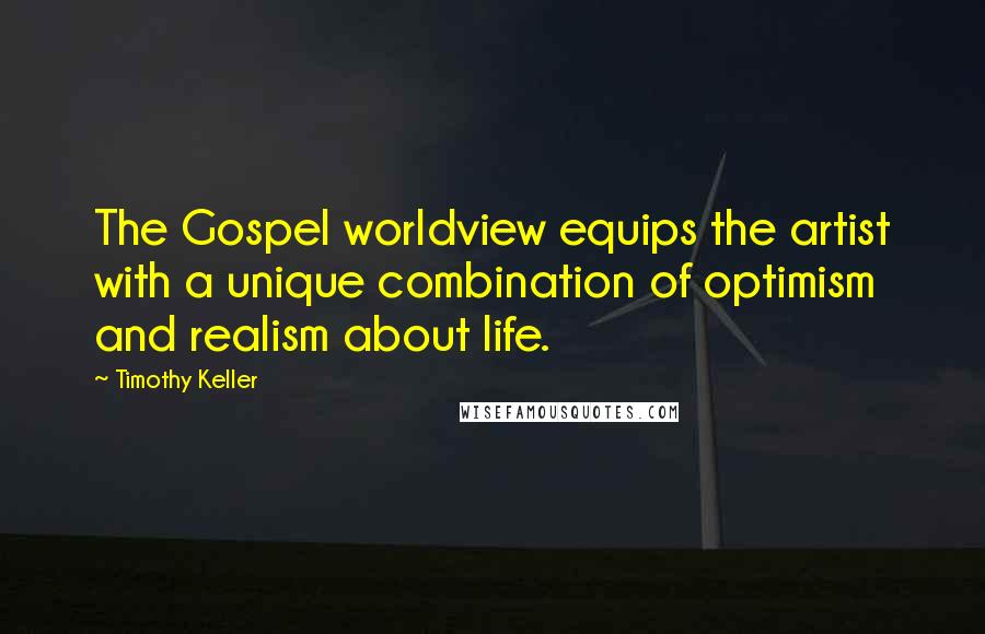 Timothy Keller Quotes: The Gospel worldview equips the artist with a unique combination of optimism and realism about life.