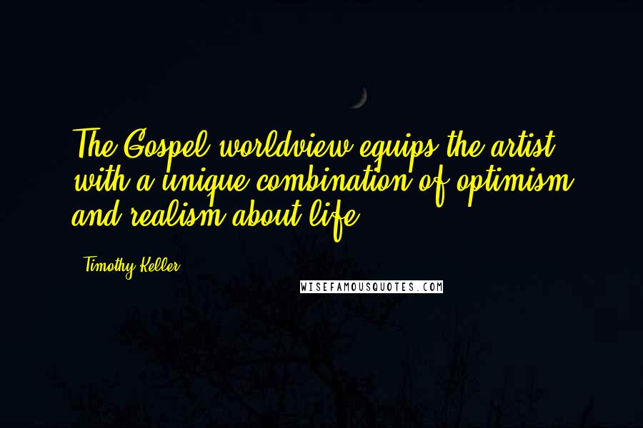 Timothy Keller Quotes: The Gospel worldview equips the artist with a unique combination of optimism and realism about life.