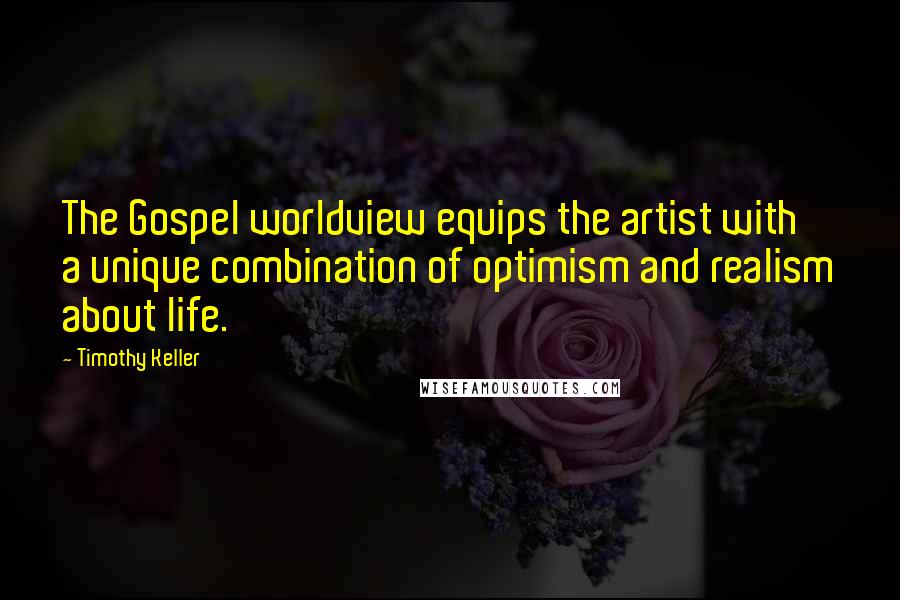 Timothy Keller Quotes: The Gospel worldview equips the artist with a unique combination of optimism and realism about life.