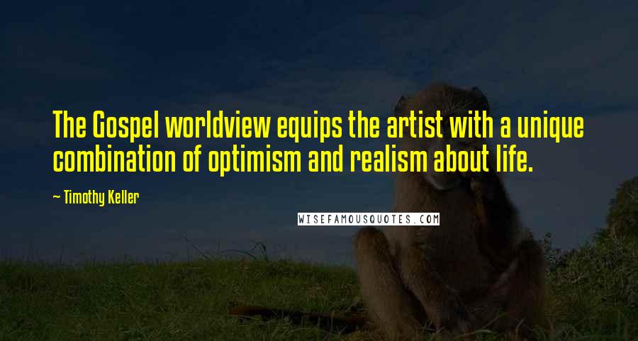 Timothy Keller Quotes: The Gospel worldview equips the artist with a unique combination of optimism and realism about life.