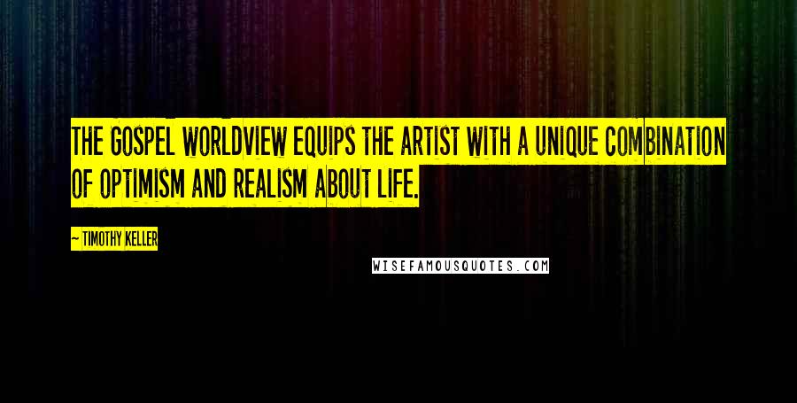 Timothy Keller Quotes: The Gospel worldview equips the artist with a unique combination of optimism and realism about life.