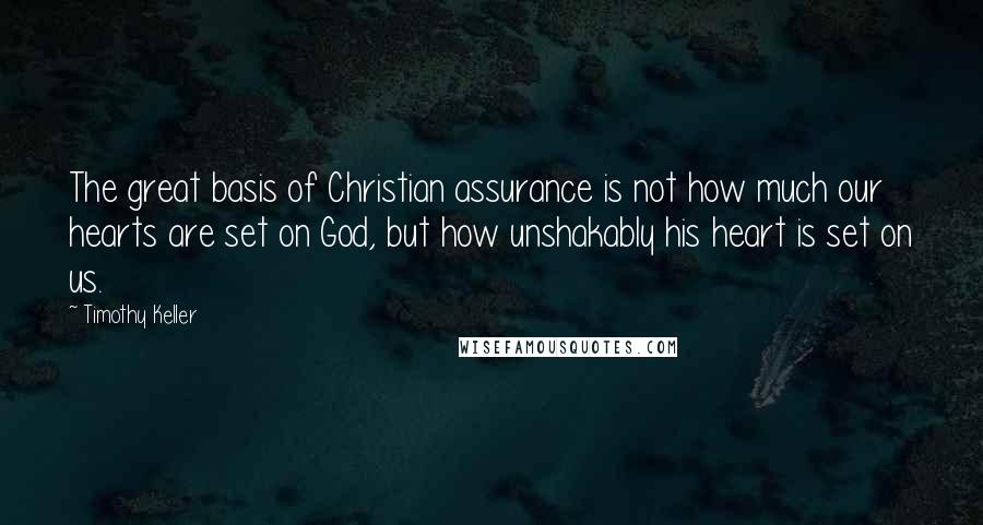Timothy Keller Quotes: The great basis of Christian assurance is not how much our hearts are set on God, but how unshakably his heart is set on us.