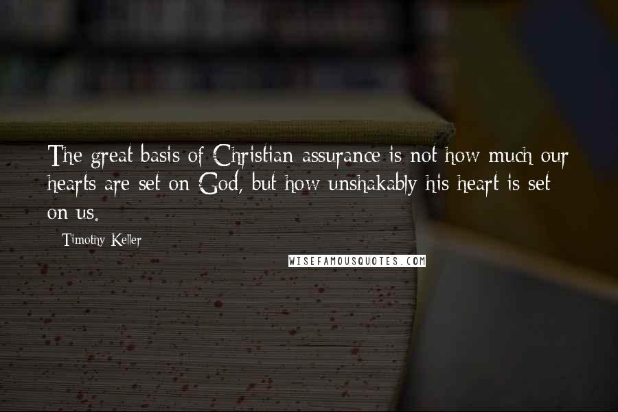 Timothy Keller Quotes: The great basis of Christian assurance is not how much our hearts are set on God, but how unshakably his heart is set on us.